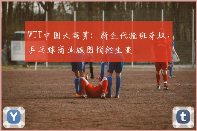 WTT中国大满贯：新生代抢班夺权，乒乓球商业版图悄然生变