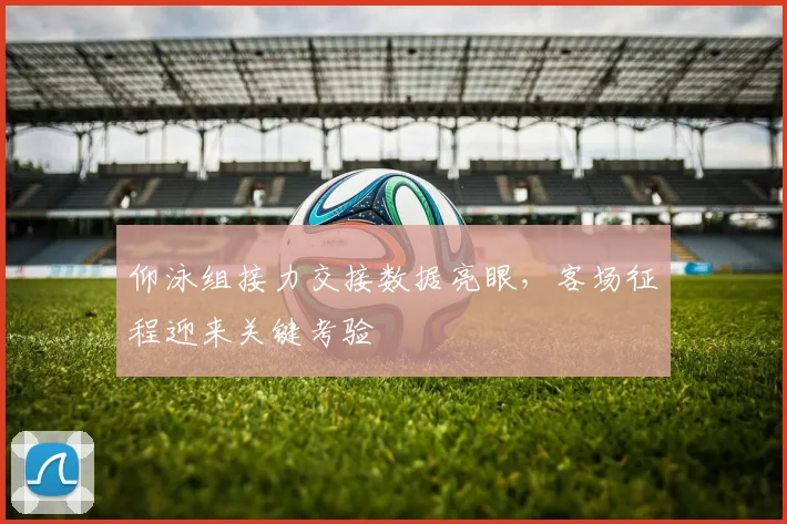 仰泳组接力交接数据亮眼，客场征程迎来关键考验