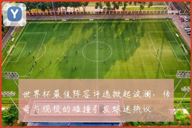 世界杯最佳阵容评选掀起波澜，传奇与现役的碰撞引发球迷热议