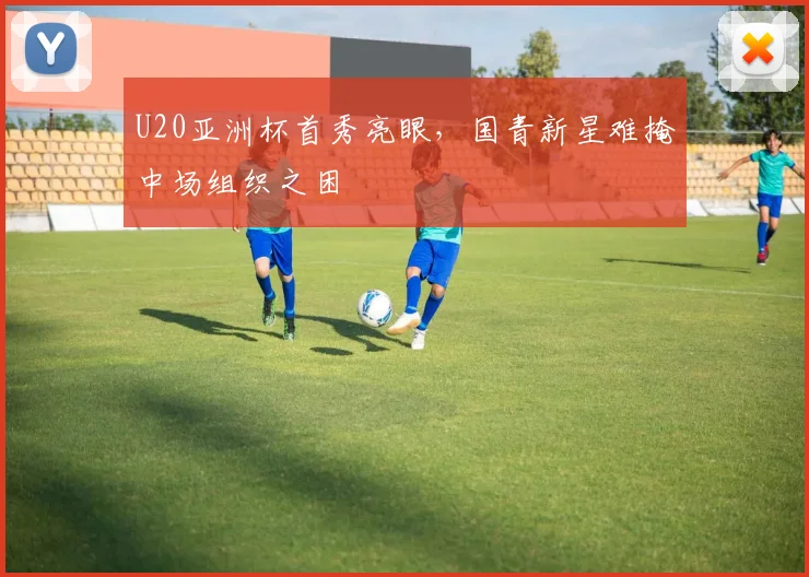 U20亚洲杯首秀亮眼，国青新星难掩中场组织之困