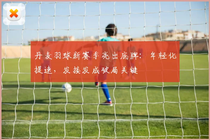 丹麦羽球新赛季亮出底牌：年轻化提速，发接发成破局关键