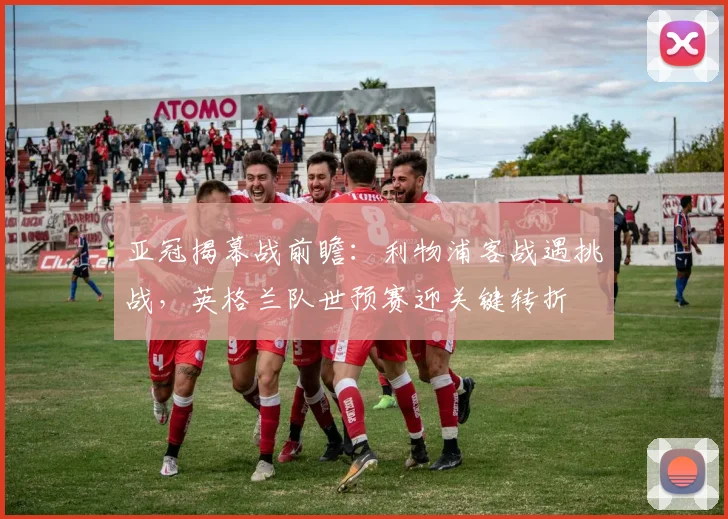 亚冠揭幕战前瞻：利物浦客战遇挑战，英格兰队世预赛迎关键转折