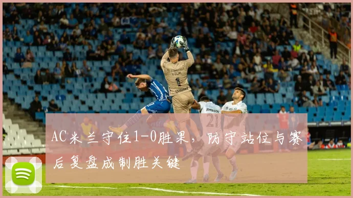 AC米兰守住1-0胜果，防守站位与赛后复盘成制胜关键