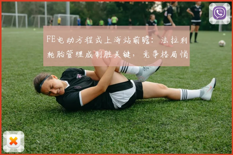 FE电动方程式上海站前瞻：法拉利轮胎管理成制胜关键，竞争格局悄然生变