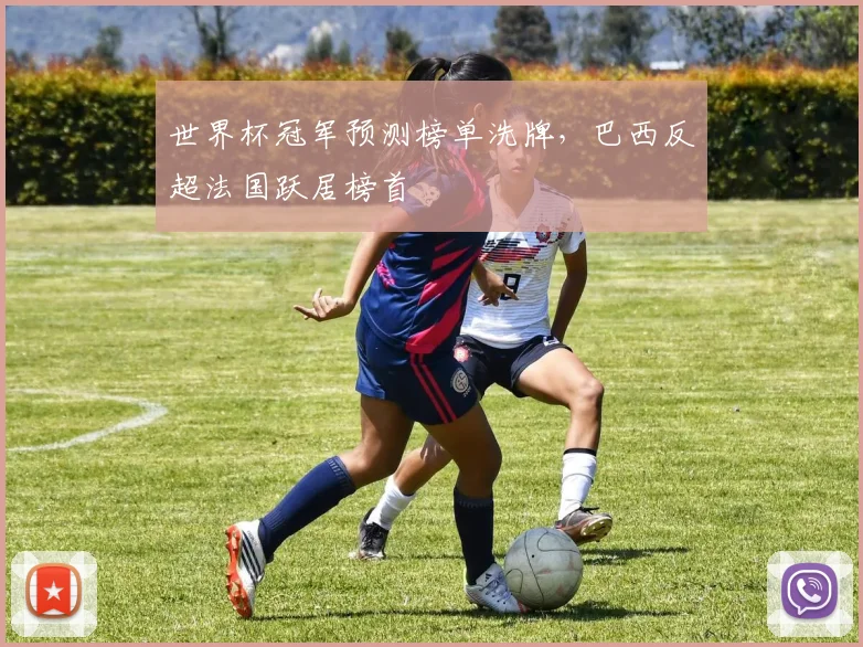 世界杯冠军预测榜单洗牌，巴西反超法国跃居榜首