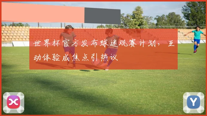 世界杯官方发布球迷观赛计划，互动体验成焦点引热议