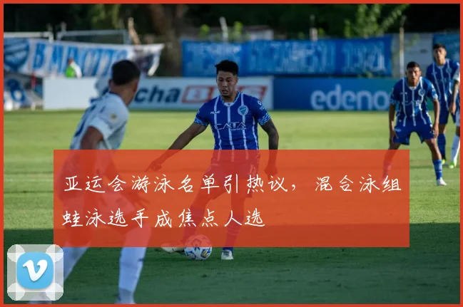 亚运会游泳名单引热议，混合泳组蛙泳选手成焦点人选