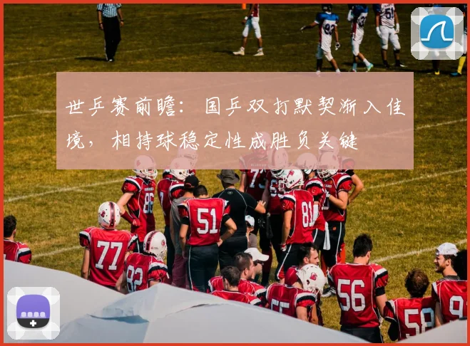 世乒赛前瞻：国乒双打默契渐入佳境，相持球稳定性成胜负关键