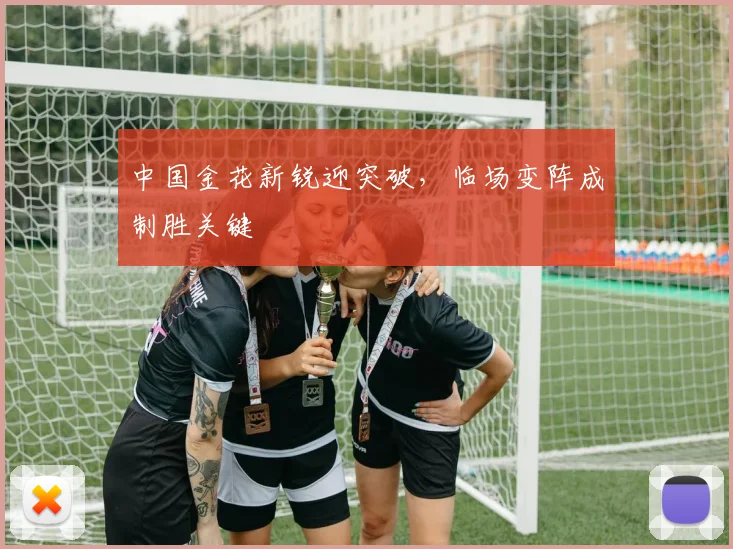 中国金花新锐迎突破，临场变阵成制胜关键