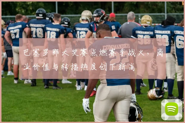 巴塞罗那大奖赛点燃赛季战火，商业价值与转播热度创下新高