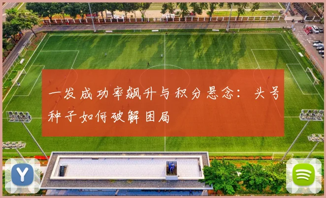 一发成功率飙升与积分悬念：头号种子如何破解困局