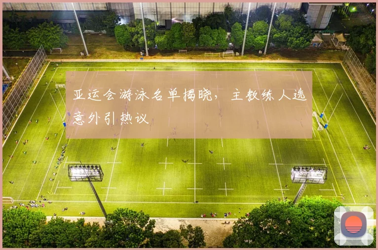 亚运会游泳名单揭晓，主教练人选意外引热议