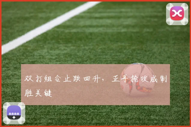 双打组合止跌回升，正手抢攻成制胜关键