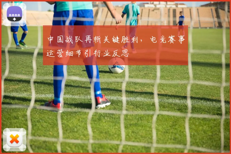 中国战队再斩关键胜利，电竞赛事运营细节引行业反思