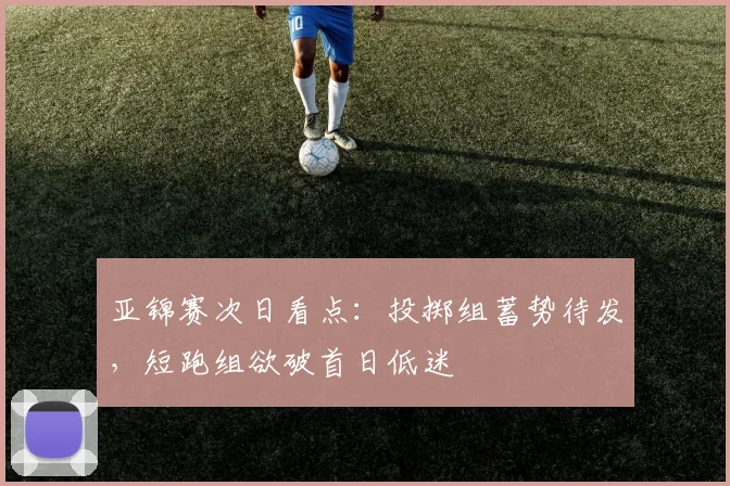 亚锦赛次日看点：投掷组蓄势待发，短跑组欲破首日低迷