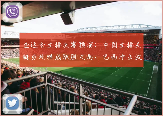 全运会女排决赛预演：中国女排关键分处理成取胜之匙，巴西冲击波考验战术升级