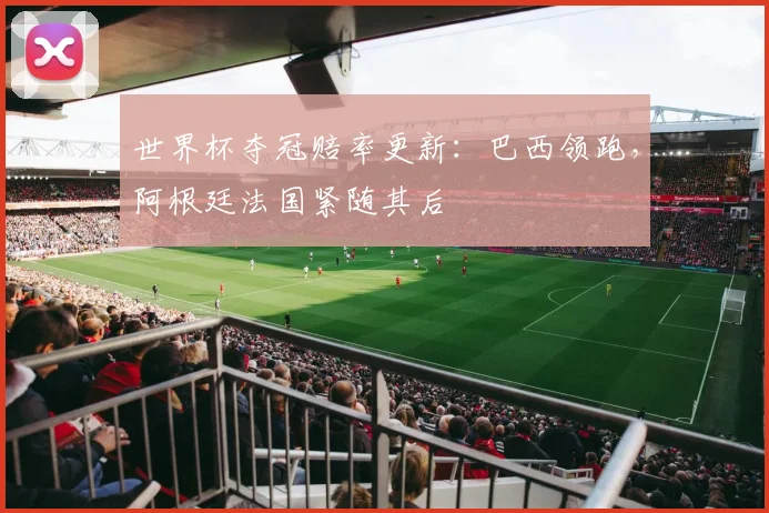 世界杯夺冠赔率更新：巴西领跑，阿根廷法国紧随其后
