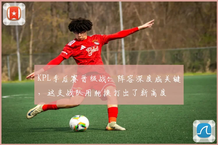 KPL季后赛晋级战：阵容深度成关键，这支战队用轮换打出了新高度