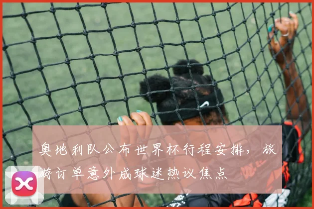 奥地利队公布世界杯行程安排，旅游订单意外成球迷热议焦点