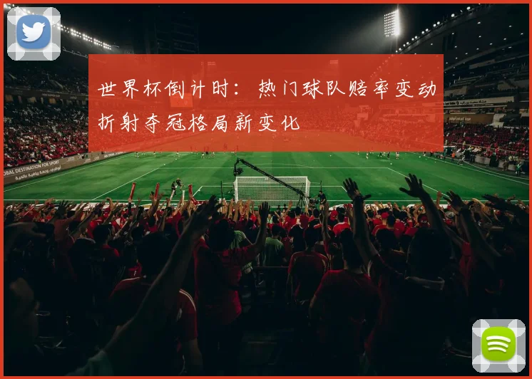 世界杯倒计时：热门球队赔率变动折射夺冠格局新变化