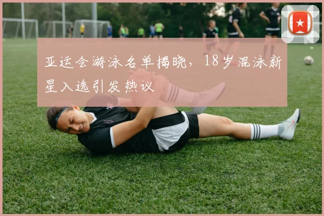 亚运会游泳名单揭晓，18岁混泳新星入选引发热议