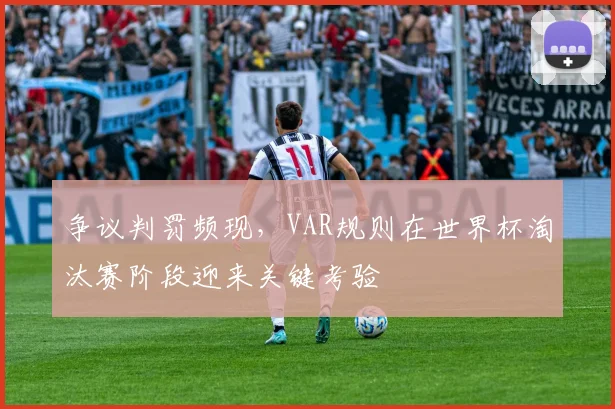 争议判罚频现，VAR规则在世界杯淘汰赛阶段迎来关键考验