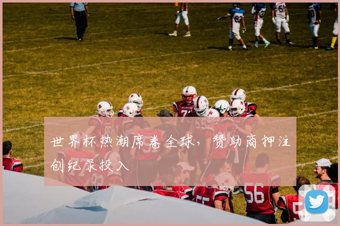 世界杯热潮席卷全球，赞助商押注创纪录投入