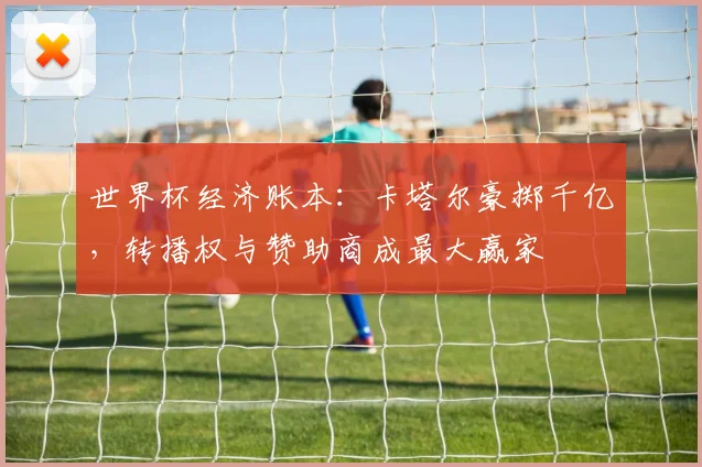 世界杯经济账本：卡塔尔豪掷千亿，转播权与赞助商成最大赢家