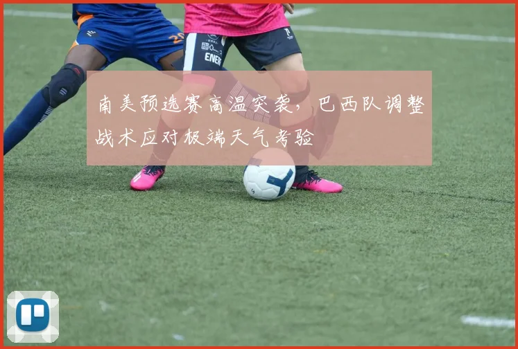 南美预选赛高温突袭，巴西队调整战术应对极端天气考验
