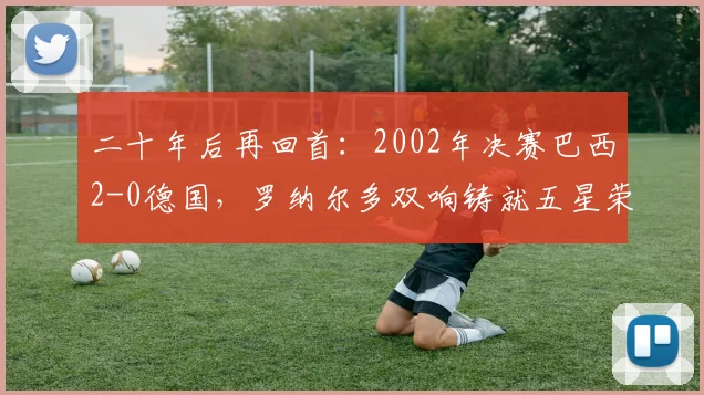 二十年后再回首：2002年决赛巴西2-0德国，罗纳尔多双响铸就五星荣耀