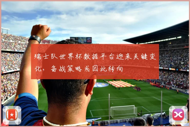 瑞士队世界杯数据平台迎来关键变化，备战策略或因此转向