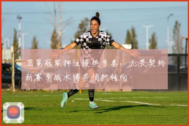 卫冕冠军押注慢热节奏，无畏契约新赛季战术博弈悄然转向
