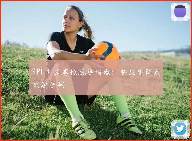 KPL季后赛惊现逆转潮：临场变阵成制胜密码