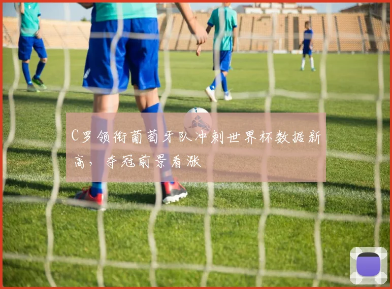 C罗领衔葡萄牙队冲刺世界杯数据新高，夺冠前景看涨