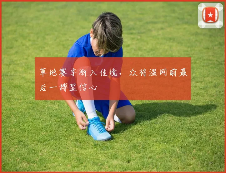 草地赛季渐入佳境，众将温网前最后一搏显信心