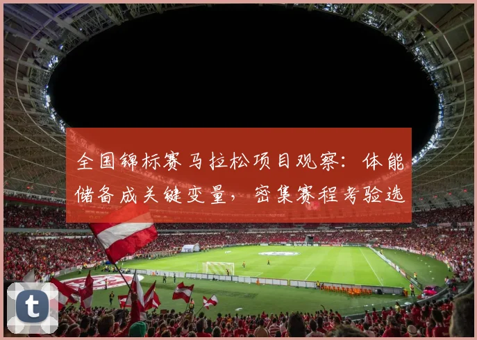 全国锦标赛马拉松项目观察：体能储备成关键变量，密集赛程考验选手意志