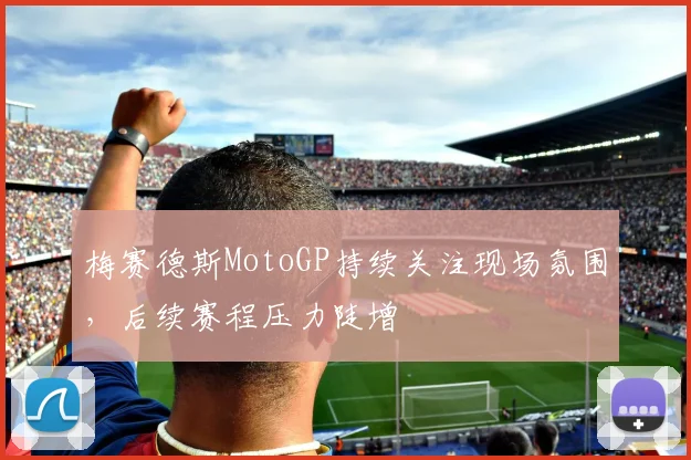 梅赛德斯MotoGP持续关注现场氛围，后续赛程压力陡增