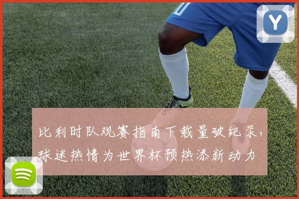 比利时队观赛指南下载量破纪录，球迷热情为世界杯预热添新动力