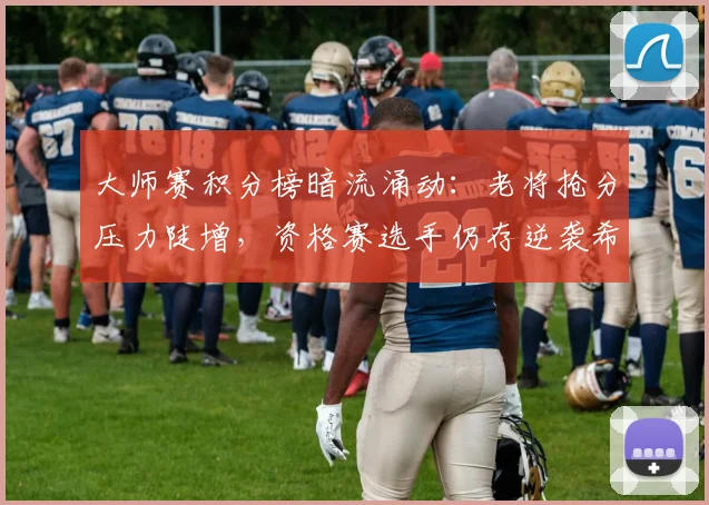 大师赛积分榜暗流涌动：老将抢分压力陡增，资格赛选手仍存逆袭希望