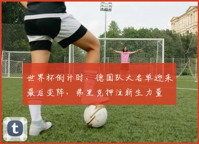 世界杯倒计时，德国队大名单迎来最后变阵，弗里克押注新生力量