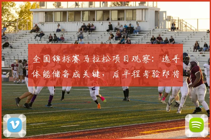 全国锦标赛马拉松项目观察：选手体能储备成关键，后半程考验即将来临