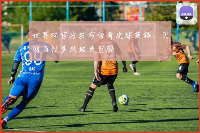 世界杯官方发布传奇进球集锦，贝利马拉多纳经典重现