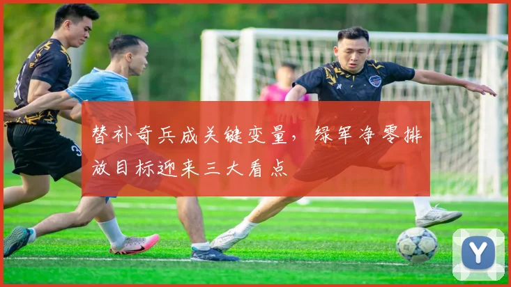 替补奇兵成关键变量，绿军净零排放目标迎来三大看点
