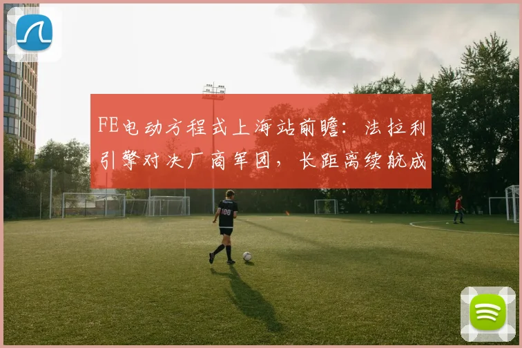 FE电动方程式上海站前瞻：法拉利引擎对决厂商军团，长距离续航成胜负手