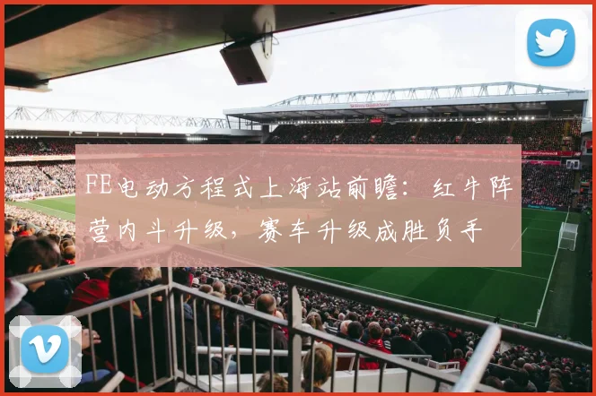 FE电动方程式上海站前瞻：红牛阵营内斗升级，赛车升级成胜负手