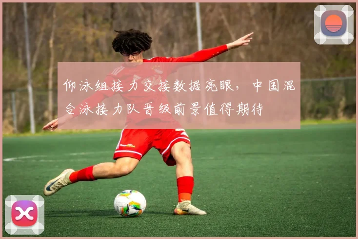 仰泳组接力交接数据亮眼，中国混合泳接力队晋级前景值得期待
