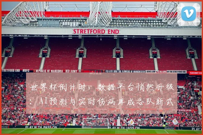 世界杯倒计时，数据平台悄然升级：AI预测与实时伤病库成各队新武器